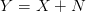 Y  = X  + N
